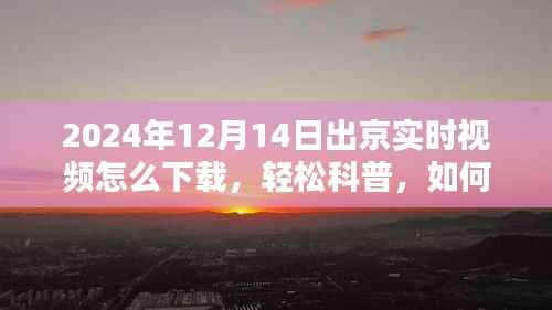 轻松科普，如何下载2024年12月14日出京实时视频攻略