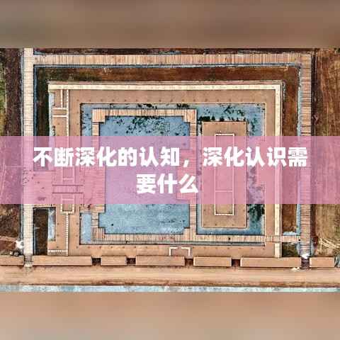 不断深化的认知，深化认识需要什么 