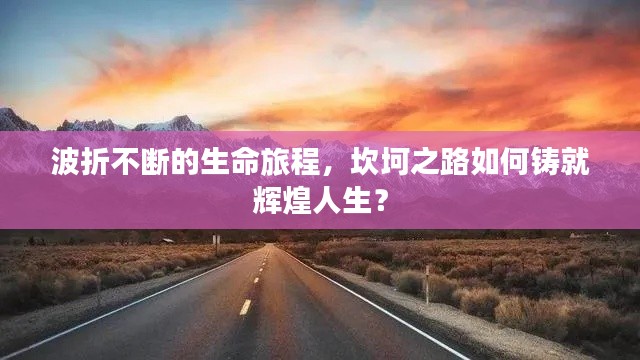 波折不断的生命旅程,坎坷之路如何铸就辉煌人生?
