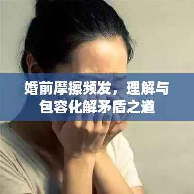 婚前摩擦频发，理解与包容化解矛盾之道
