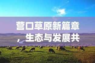 营口草原新篇章，生态与发展共舞，草原新闻头条抢先看！
